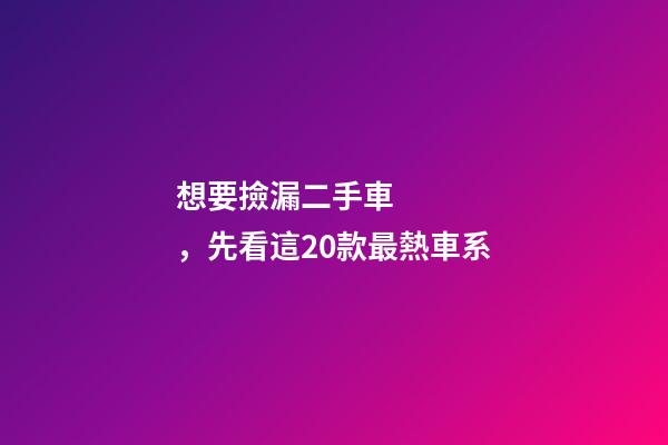 想要撿漏二手車，先看這20款最熱車系